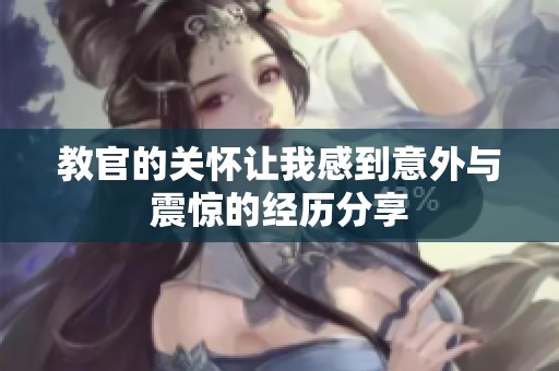 教官的关怀让我感到意外与震惊的经历分享