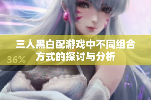 三人黑白配游戏中不同组合方式的探讨与分析