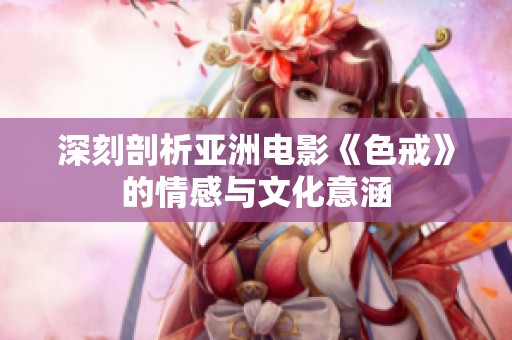 深刻剖析亚洲电影《色戒》的情感与文化意涵