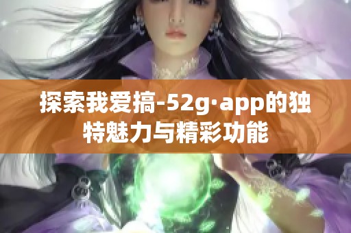 探索我爱搞-52g·app的独特魅力与精彩功能