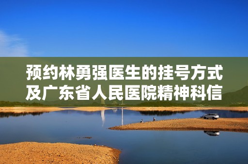 预约林勇强医生的挂号方式及广东省人民医院精神科信息介绍