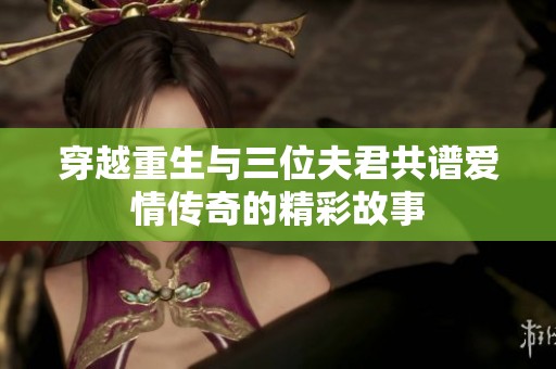 穿越重生与三位夫君共谱爱情传奇的精彩故事