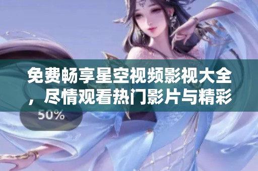 免费畅享星空视频影视大全，尽情观看热门影片与精彩剧集