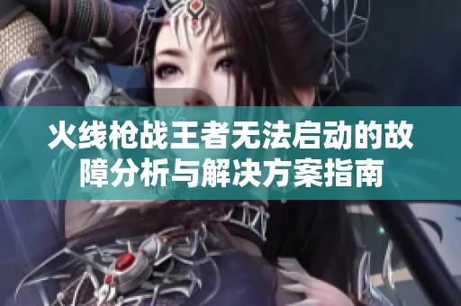 火线枪战王者无法启动的故障分析与解决方案指南
