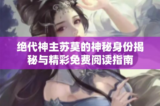 绝代神主苏莫的神秘身份揭秘与精彩免费阅读指南