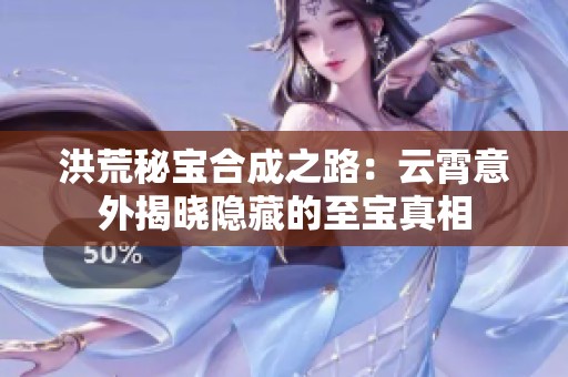 洪荒秘宝合成之路：云霄意外揭晓隐藏的至宝真相