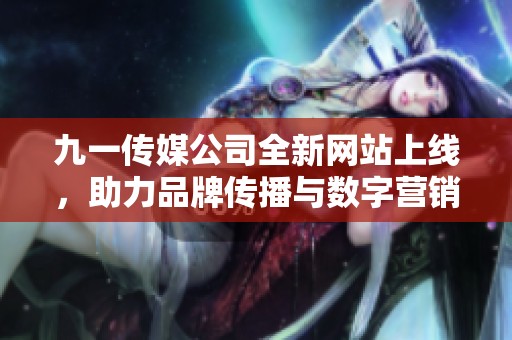 九一传媒公司全新网站上线，助力品牌传播与数字营销