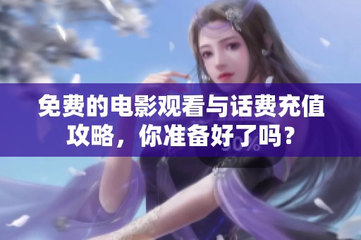 免费的电影观看与话费充值攻略，你准备好了吗？
