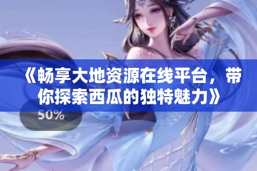 《畅享大地资源在线平台，带你探索西瓜的独特魅力》