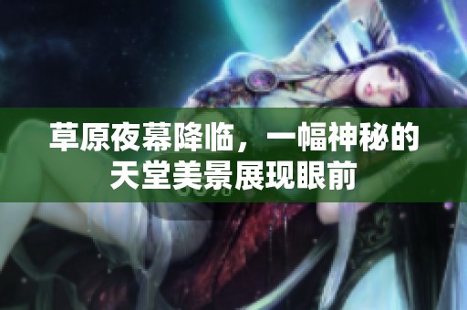 草原夜幕降临，一幅神秘的天堂美景展现眼前