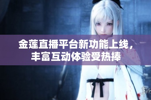 金莲直播平台新功能上线，丰富互动体验受热捧