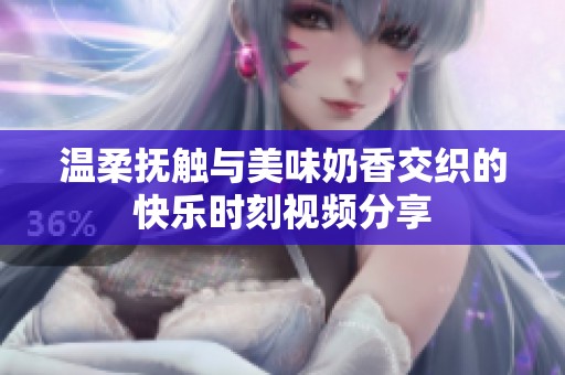 温柔抚触与美味奶香交织的快乐时刻视频分享