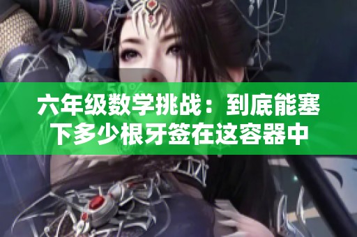 六年级数学挑战：到底能塞下多少根牙签在这容器中
