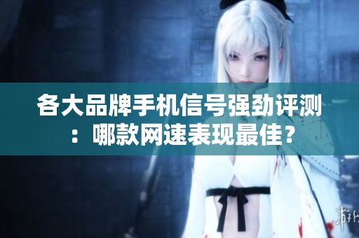 各大品牌手机信号强劲评测：哪款网速表现最佳？
