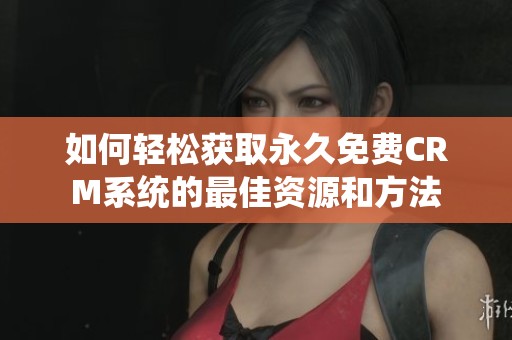 如何轻松获取永久免费CRM系统的最佳资源和方法