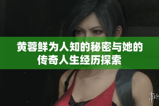 黄蓉鲜为人知的秘密与她的传奇人生经历探索