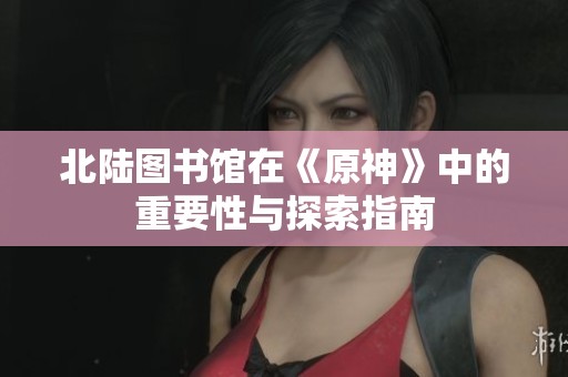 北陆图书馆在《原神》中的重要性与探索指南