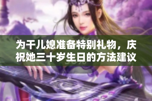 为干儿媳准备特别礼物，庆祝她三十岁生日的方法建议