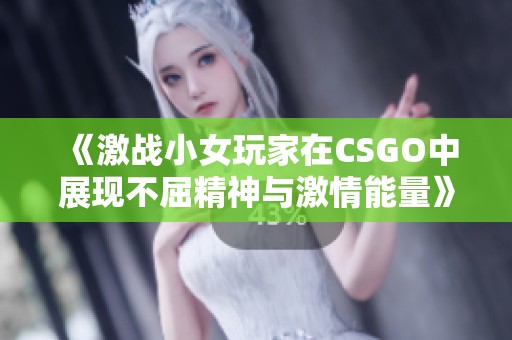 《激战小女玩家在CSGO中展现不屈精神与激情能量》