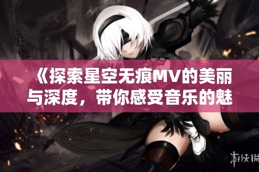 《探索星空无痕MV的美丽与深度，带你感受音乐的魅力》