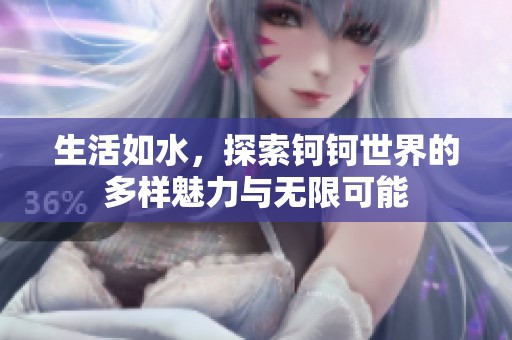 生活如水，探索钶钶世界的多样魅力与无限可能
