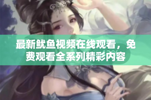 最新鱿鱼视频在线观看，免费观看全系列精彩内容