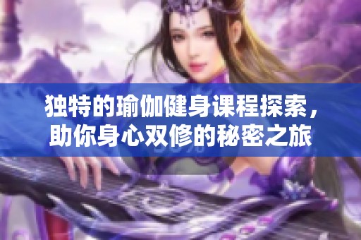 独特的瑜伽健身课程探索，助你身心双修的秘密之旅