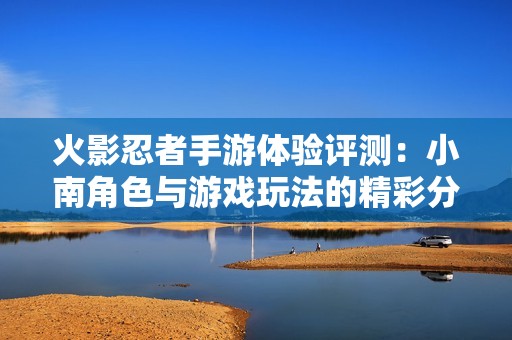 火影忍者手游体验评测：小南角色与游戏玩法的精彩分析