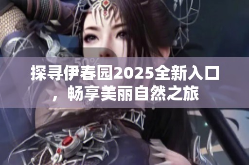 探寻伊春园2025全新入口，畅享美丽自然之旅