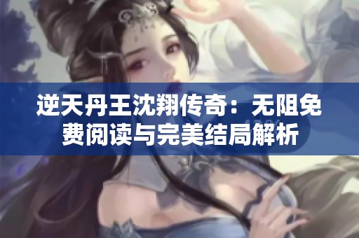 逆天丹王沈翔传奇：无阻免费阅读与完美结局解析
