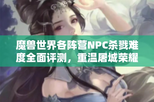 魔兽世界各阵营NPC杀戮难度全面评测，重温屠城荣耀记忆