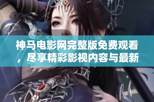 神马电影网完整版免费观看，尽享精彩影视内容与最新资源