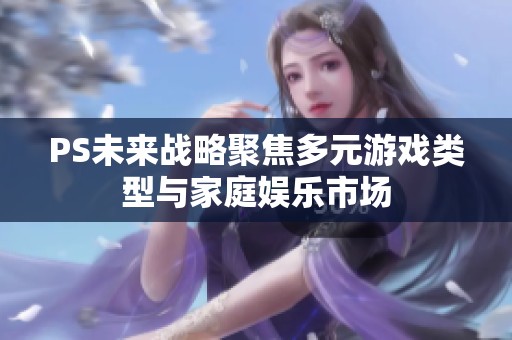 PS未来战略聚焦多元游戏类型与家庭娱乐市场