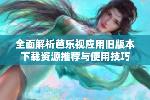 全面解析芭乐视应用旧版本下载资源推荐与使用技巧