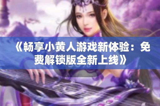 《畅享小黄人游戏新体验：免费解锁版全新上线》