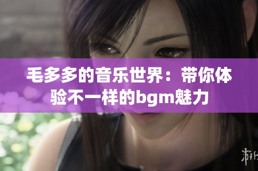 毛多多的音乐世界：带你体验不一样的bgm魅力