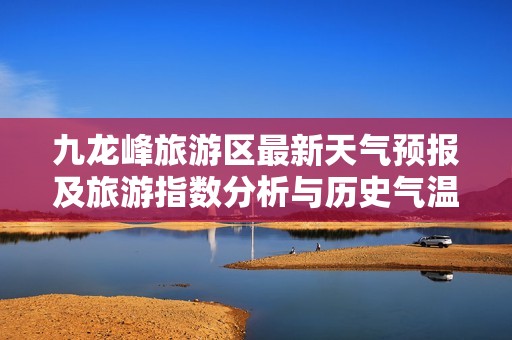 九龙峰旅游区最新天气预报及旅游指数分析与历史气温回顾