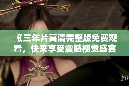 《三年片高清完整版免费观看，快来享受震撼视觉盛宴》