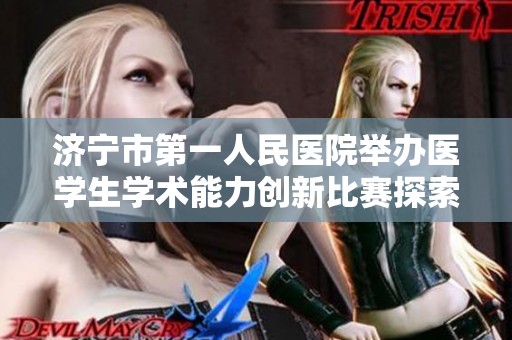济宁市第一人民医院举办医学生学术能力创新比赛探索新方向
