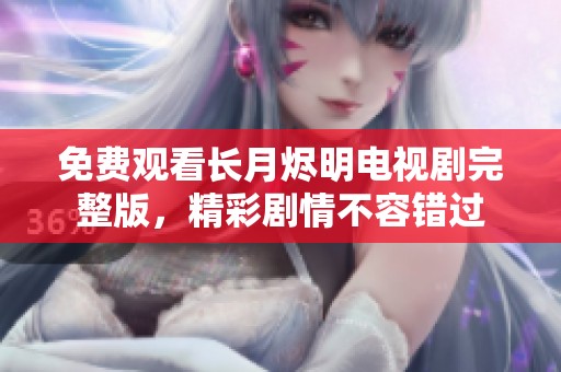 免费观看长月烬明电视剧完整版，精彩剧情不容错过