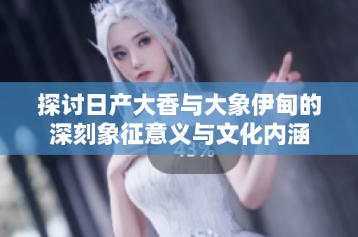 探讨日产大香与大象伊甸的深刻象征意义与文化内涵
