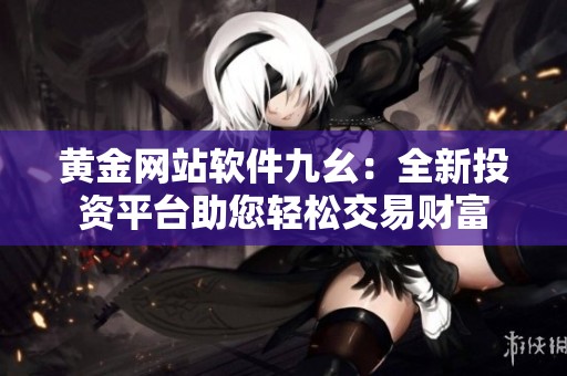 黄金网站软件九幺：全新投资平台助您轻松交易财富