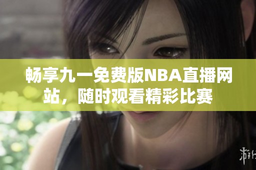 畅享九一免费版NBA直播网站，随时观看精彩比赛