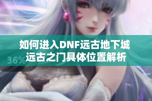 如何进入DNF远古地下城 远古之门具体位置解析