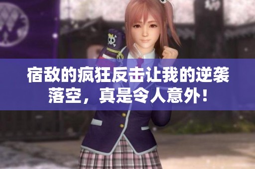 宿敌的疯狂反击让我的逆袭落空，真是令人意外！