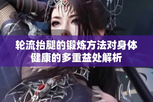 轮流抬腿的锻炼方法对身体健康的多重益处解析