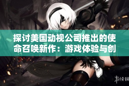 探讨美国动视公司推出的使命召唤新作：游戏体验与创新分析