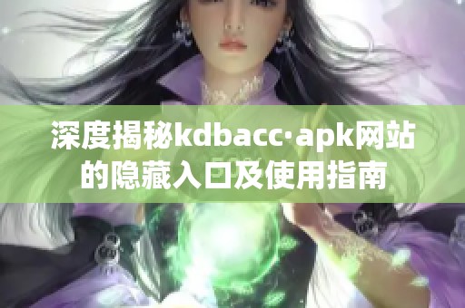 深度揭秘kdbacc·apk网站的隐藏入口及使用指南