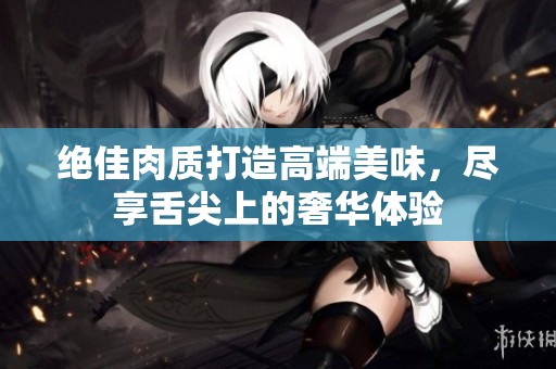 绝佳肉质打造高端美味，尽享舌尖上的奢华体验