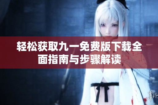 轻松获取九一免费版下载全面指南与步骤解读